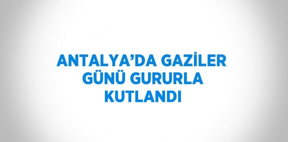 ANTALYA’DA GAZİLER GÜNÜ GURURLA KUTLANDI