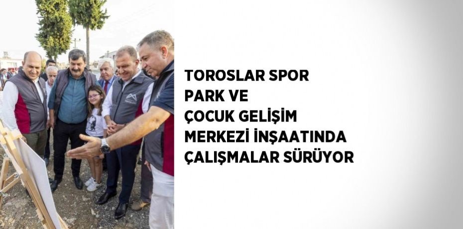 TOROSLAR SPOR PARK VE ÇOCUK GELİŞİM MERKEZİ İNŞAATINDA ÇALIŞMALAR SÜRÜYOR