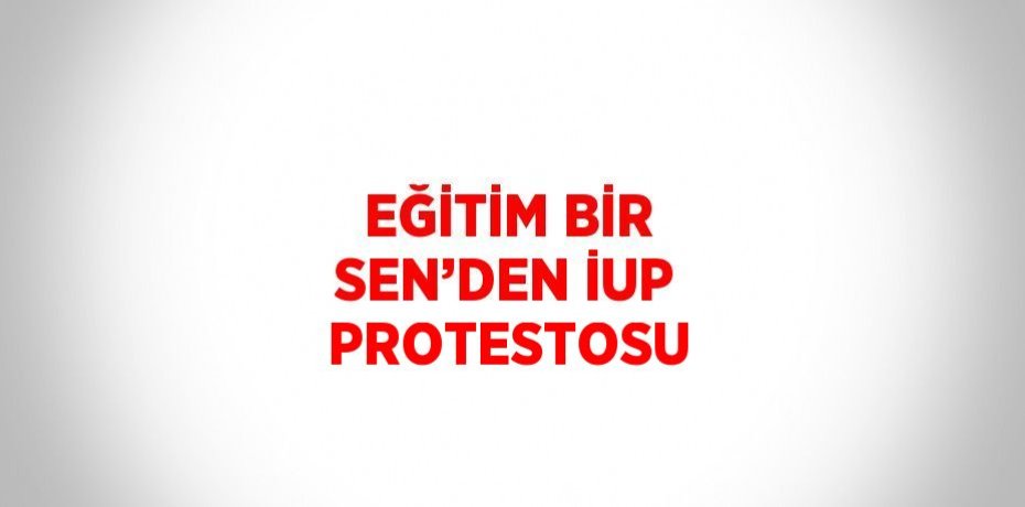 EĞİTİM BİR SEN’DEN İUP PROTESTOSU