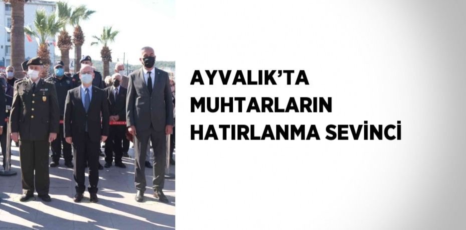 AYVALIK’TA MUHTARLARIN HATIRLANMA SEVİNCİ
