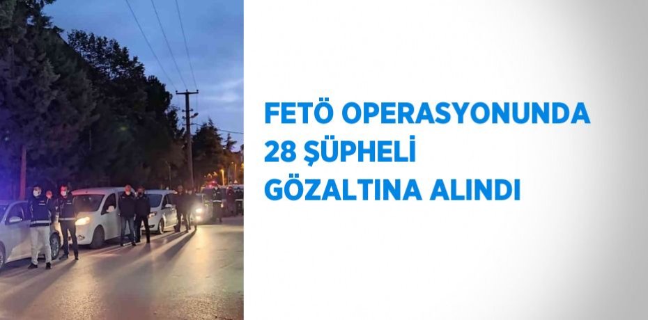 FETÖ OPERASYONUNDA 28 ŞÜPHELİ GÖZALTINA ALINDI