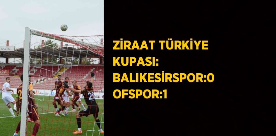 ZİRAAT TÜRKİYE KUPASI: BALIKESİRSPOR:0 OFSPOR:1