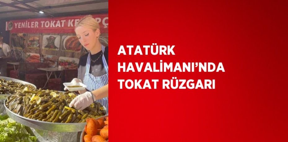 ATATÜRK HAVALİMANI’NDA TOKAT RÜZGARI