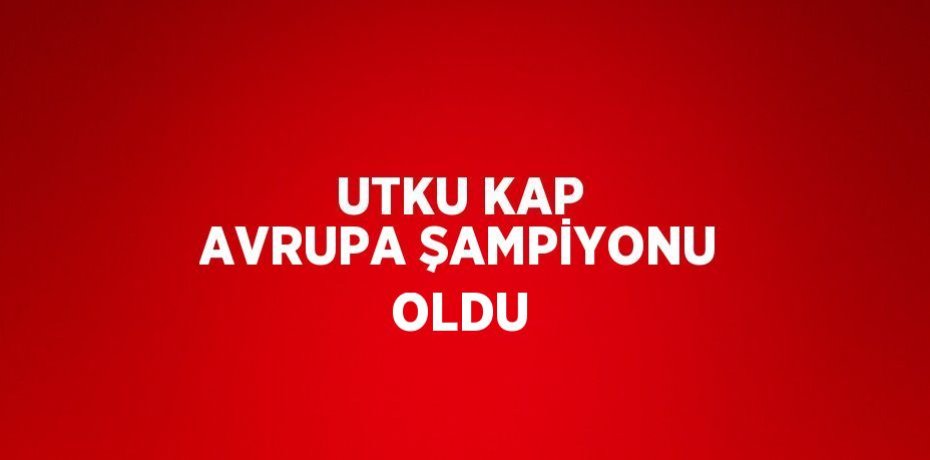 UTKU KAP AVRUPA ŞAMPİYONU OLDU