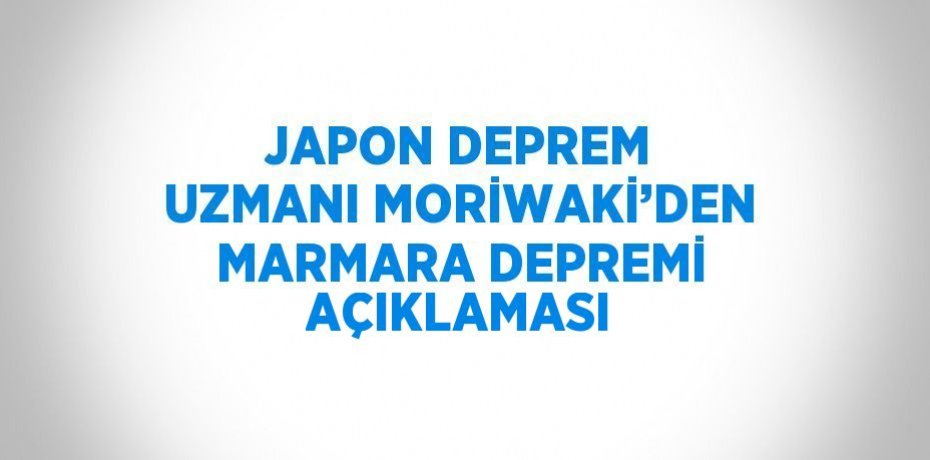 JAPON DEPREM UZMANI MORİWAKİ’DEN MARMARA DEPREMİ AÇIKLAMASI