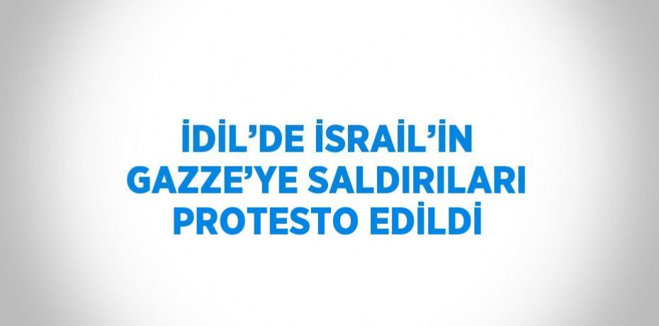 İDİL’DE İSRAİL’İN GAZZE’YE SALDIRILARI PROTESTO EDİLDİ