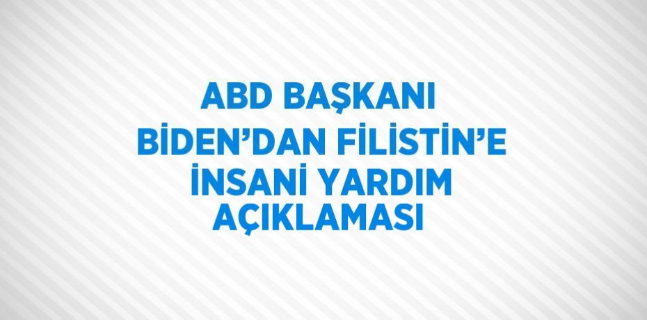 ABD BAŞKANI BİDEN’DAN FİLİSTİN’E İNSANİ YARDIM AÇIKLAMASI