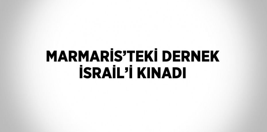 MARMARİS’TEKİ DERNEK İSRAİL’İ KINADI
