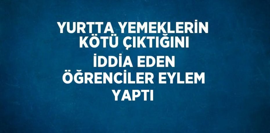YURTTA YEMEKLERİN KÖTÜ ÇIKTIĞINI İDDİA EDEN ÖĞRENCİLER EYLEM YAPTI