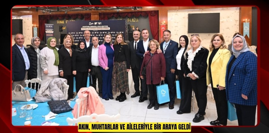 AKIN, MUHTARLAR VE AİLELERİYLE BİR ARAYA GELDİ