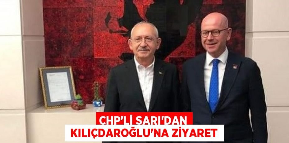 CHP’Lİ SARI’DAN  KILIÇDAROĞLU’NA ZİYARET