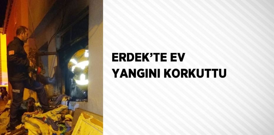ERDEK’TE EV YANGINI KORKUTTU