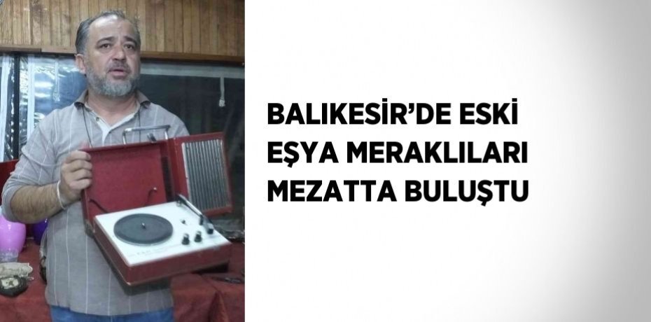 BALIKESİR’DE ESKİ EŞYA MERAKLILARI MEZATTA BULUŞTU