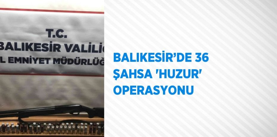BALIKESİR’DE 36 ŞAHSA 'HUZUR' OPERASYONU