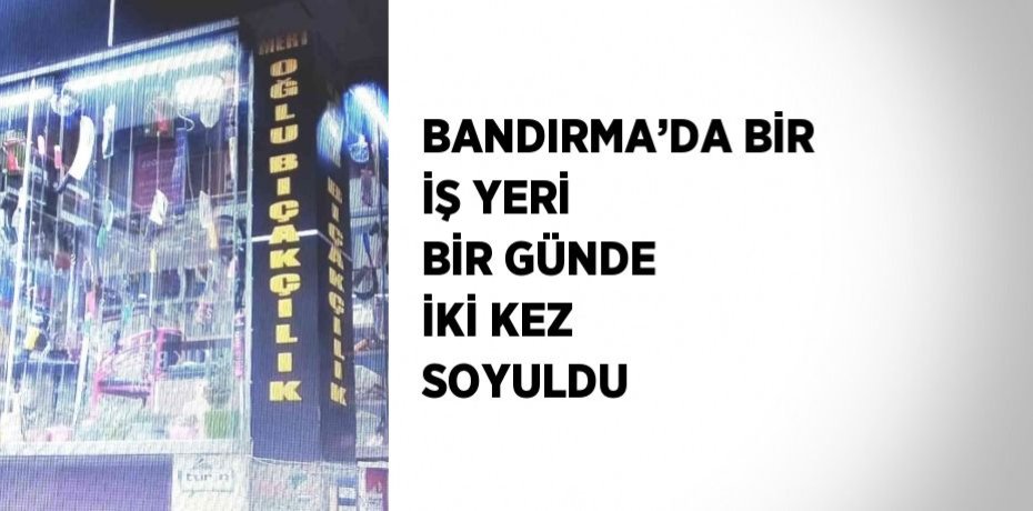 BANDIRMA’DA BİR İŞ YERİ BİR GÜNDE İKİ KEZ SOYULDU