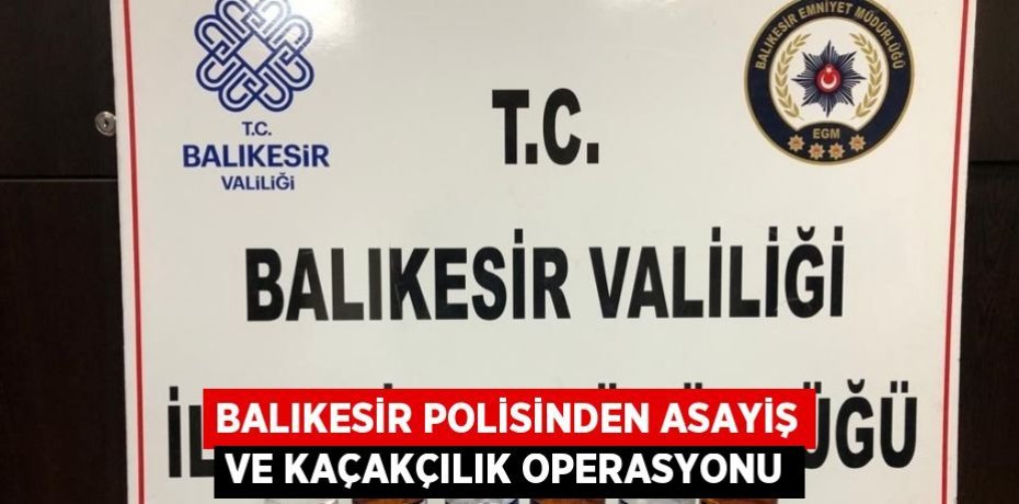 BALIKESİR POLİSİNDEN ASAYİŞ VE KAÇAKÇILIK OPERASYONU