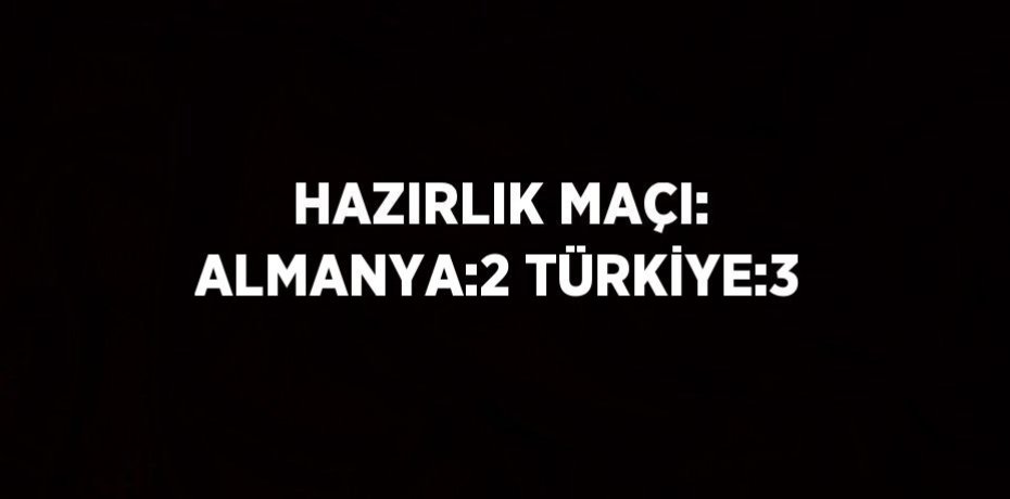 HAZIRLIK MAÇI: ALMANYA:2 TÜRKİYE:3