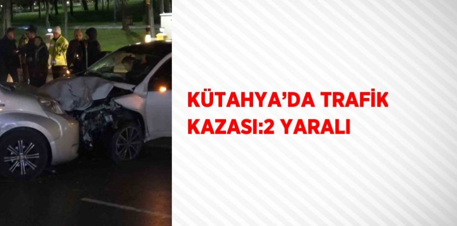 KÜTAHYA’DA TRAFİK KAZASI:2 YARALI