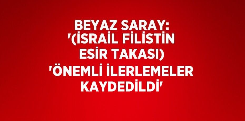 BEYAZ SARAY: '(İSRAİL FİLİSTİN ESİR TAKASI) 'ÖNEMLİ İLERLEMELER KAYDEDİLDİ'