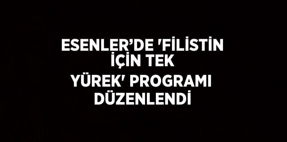 ESENLER’DE 'FİLİSTİN İÇİN TEK YÜREK' PROGRAMI DÜZENLENDİ