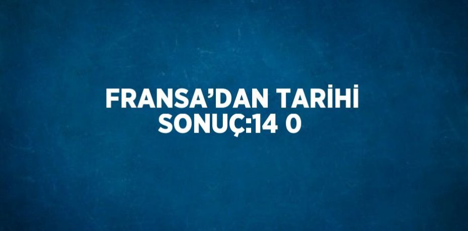 FRANSA’DAN TARİHİ SONUÇ:14 0