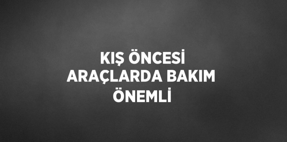 KIŞ ÖNCESİ ARAÇLARDA BAKIM ÖNEMLİ