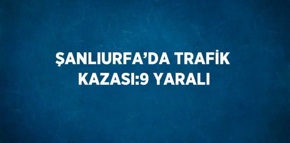 ŞANLIURFA’DA TRAFİK KAZASI:9 YARALI