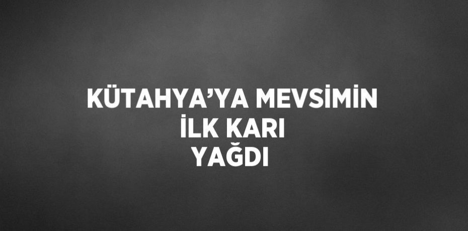 KÜTAHYA’YA MEVSİMİN İLK KARI YAĞDI