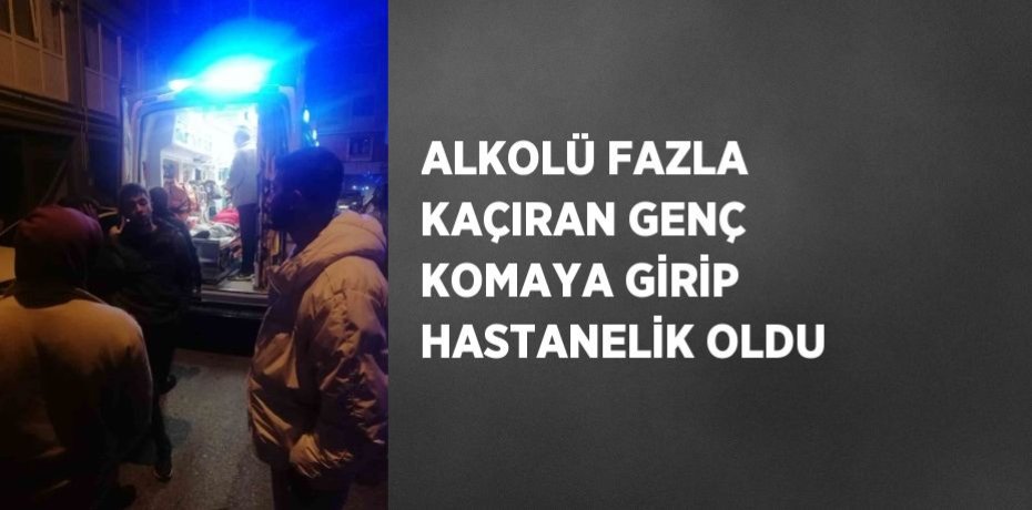 ALKOLÜ FAZLA KAÇIRAN GENÇ KOMAYA GİRİP HASTANELİK OLDU