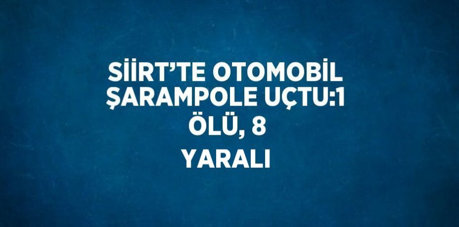 SİİRT’TE OTOMOBİL ŞARAMPOLE UÇTU:1 ÖLÜ, 8 YARALI