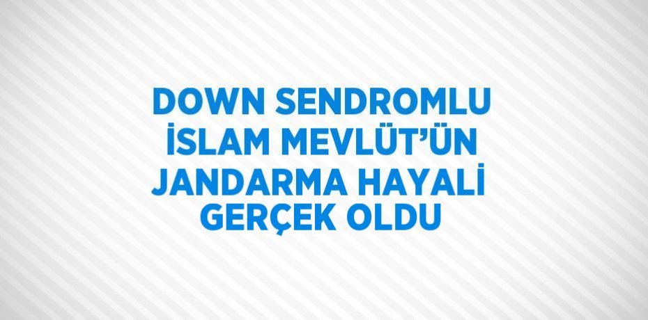 DOWN SENDROMLU İSLAM MEVLÜT’ÜN JANDARMA HAYALİ GERÇEK OLDU