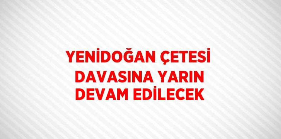 YENİDOĞAN ÇETESİ DAVASINA YARIN DEVAM EDİLECEK