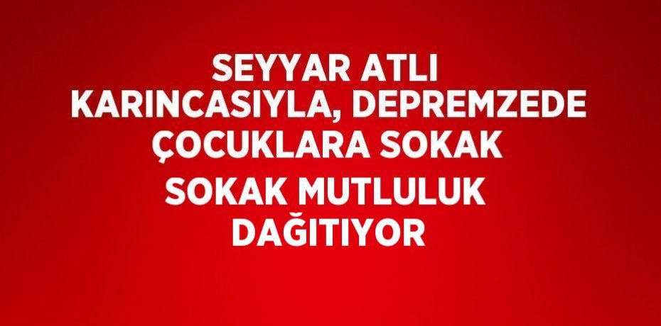 SEYYAR ATLI KARINCASIYLA, DEPREMZEDE ÇOCUKLARA SOKAK SOKAK MUTLULUK DAĞITIYOR