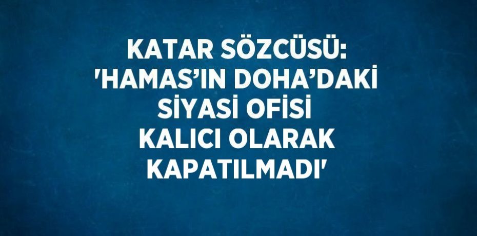 KATAR SÖZCÜSÜ: 'HAMAS’IN DOHA’DAKİ SİYASİ OFİSİ KALICI OLARAK KAPATILMADI'