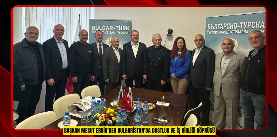 BAŞKAN MESUT ERGİN’DEN BULGARİSTAN’DA DOSTLUK VE İŞ BİRLİĞİ KÖPRÜSÜ