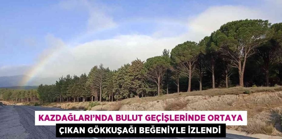 KAZDAĞLARI’NDA BULUT GEÇİŞLERİNDE ORTAYA ÇIKAN GÖKKUŞAĞI BEĞENİYLE İZLENDİ