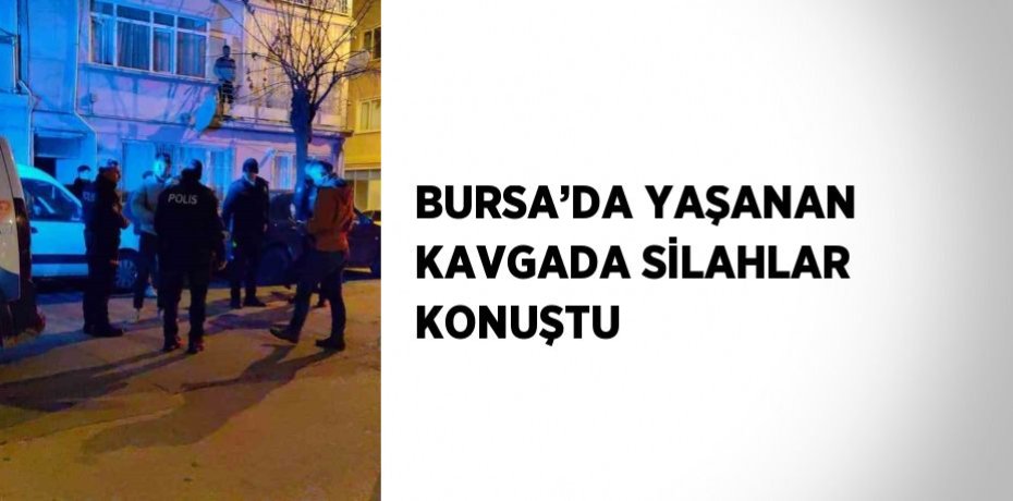 BURSA’DA YAŞANAN KAVGADA SİLAHLAR KONUŞTU