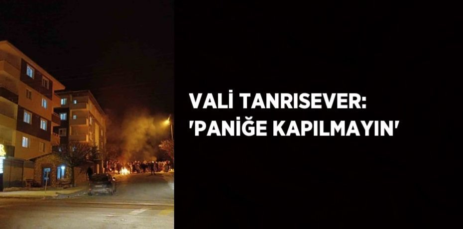 VALİ TANRISEVER: 'PANİĞE KAPILMAYIN'