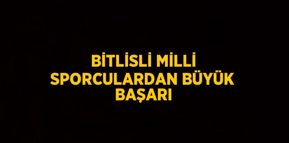 BİTLİSLİ MİLLİ SPORCULARDAN BÜYÜK BAŞARI