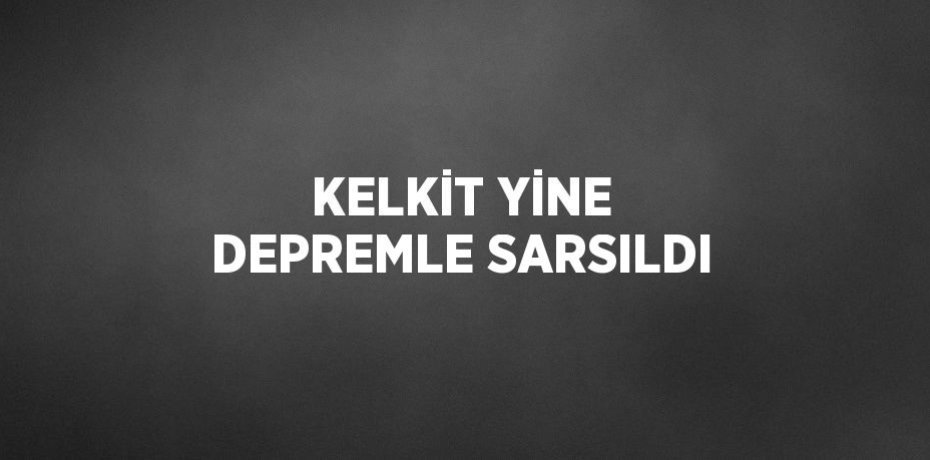 KELKİT YİNE DEPREMLE SARSILDI