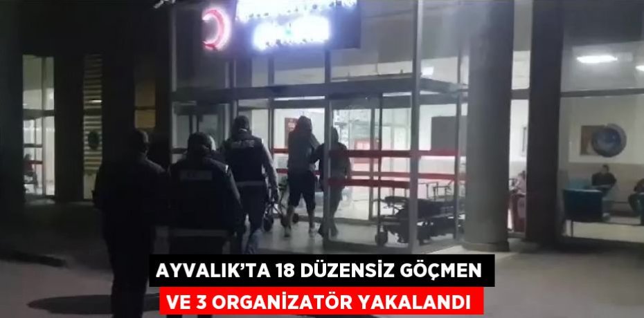 AYVALIK’TA 18 DÜZENSİZ GÖÇMEN VE 3 ORGANİZATÖR YAKALANDI