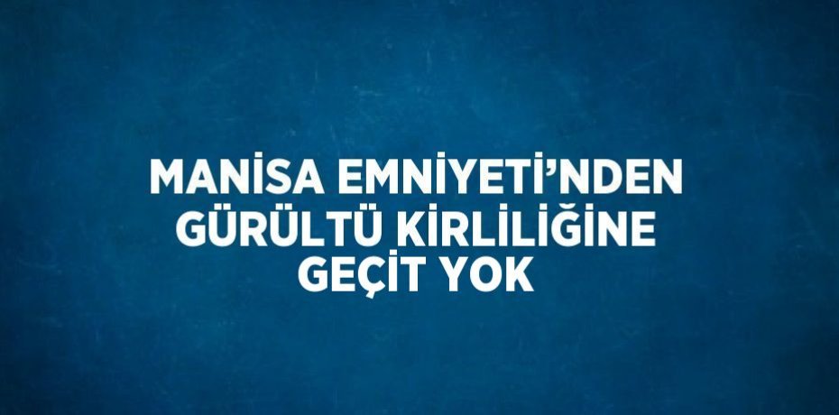 MANİSA EMNİYETİ’NDEN GÜRÜLTÜ KİRLİLİĞİNE GEÇİT YOK