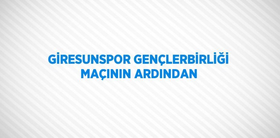 GİRESUNSPOR GENÇLERBİRLİĞİ MAÇININ ARDINDAN