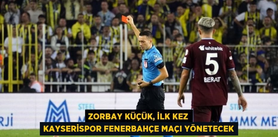 ZORBAY KÜÇÜK, İLK KEZ KAYSERİSPOR FENERBAHÇE MAÇI YÖNETECEK