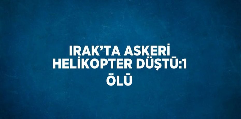 IRAK’TA ASKERİ HELİKOPTER DÜŞTÜ:1 ÖLÜ