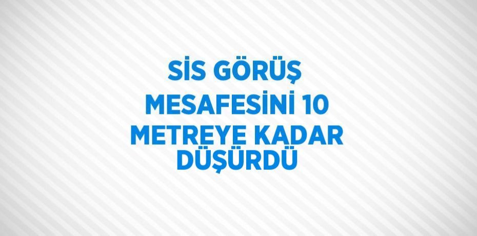 SİS GÖRÜŞ MESAFESİNİ 10 METREYE KADAR DÜŞÜRDÜ