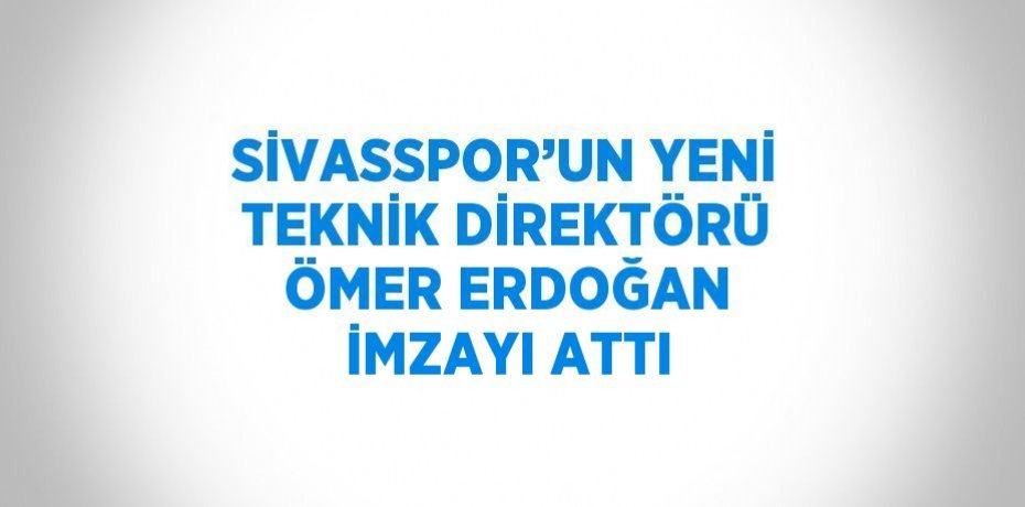 SİVASSPOR’UN YENİ TEKNİK DİREKTÖRÜ ÖMER ERDOĞAN İMZAYI ATTI