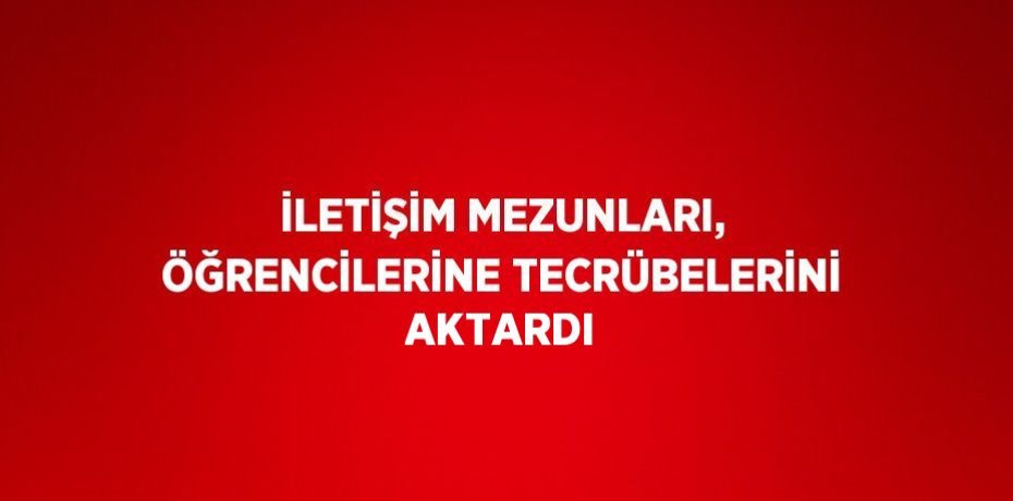 İLETİŞİM MEZUNLARI, ÖĞRENCİLERİNE TECRÜBELERİNİ AKTARDI