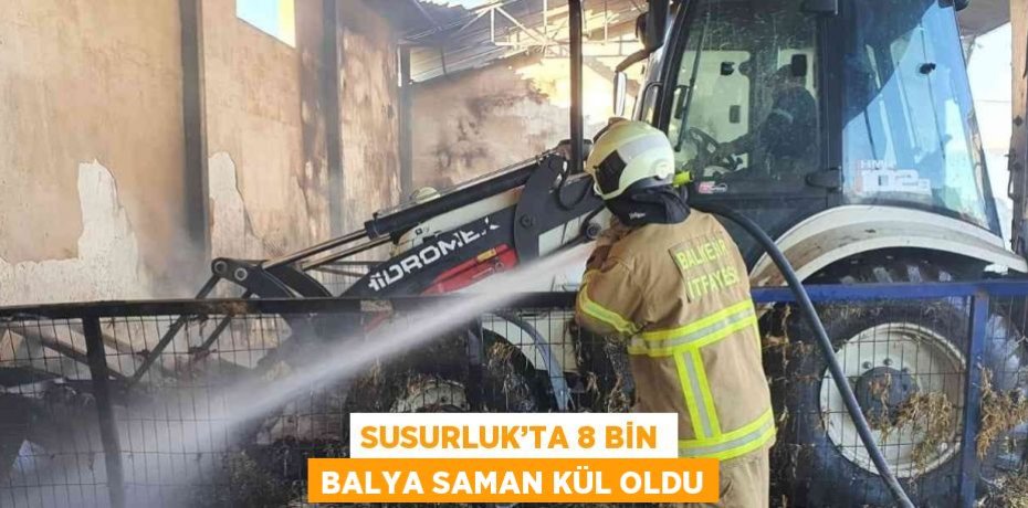 SUSURLUK’TA 8 BİN BALYA SAMAN KÜL OLDU