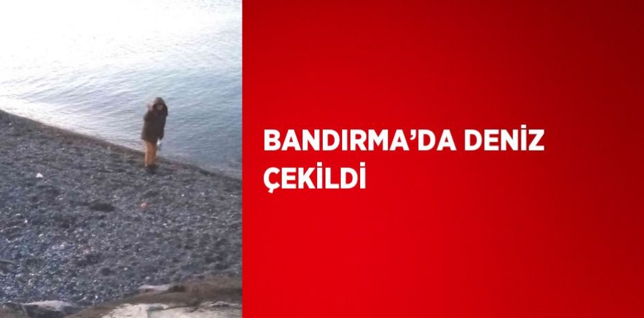 BANDIRMA’DA DENİZ ÇEKİLDİ